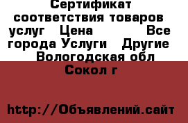 Сертификат соответствия товаров, услуг › Цена ­ 4 000 - Все города Услуги » Другие   . Вологодская обл.,Сокол г.